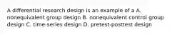 A differential research design is an example of a A. nonequivalent group design B. nonequivalent control group design C. time-series design D. pretest-posttest design