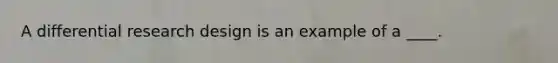 A differential <a href='https://www.questionai.com/knowledge/kbyzaJ4aE3-research-design' class='anchor-knowledge'>research design</a> is an example of a ____.
