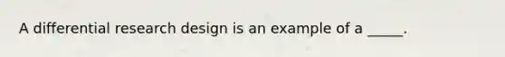 A differential research design is an example of a _____.