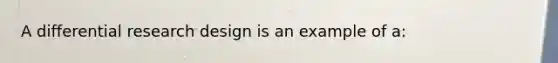 A differential <a href='https://www.questionai.com/knowledge/kbyzaJ4aE3-research-design' class='anchor-knowledge'>research design</a> is an example of a:
