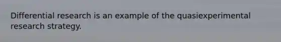 Differential research is an example of the quasiexperimental research strategy.