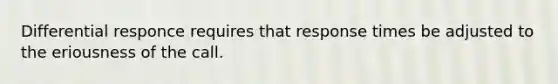 Differential responce requires that response times be adjusted to the eriousness of the call.