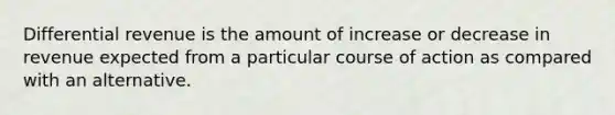 Differential revenue is the amount of increase or decrease in revenue expected from a particular course of action as compared with an alternative.