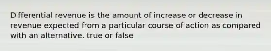 Differential revenue is the amount of increase or decrease in revenue expected from a particular course of action as compared with an alternative. true or false