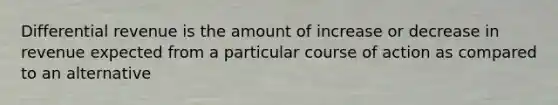 Differential revenue is the amount of increase or decrease in revenue expected from a particular course of action as compared to an alternative