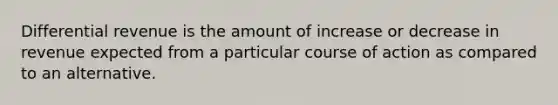 Differential revenue is the amount of increase or decrease in revenue expected from a particular course of action as compared to an alternative.