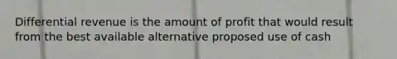 Differential revenue is the amount of profit that would result from the best available alternative proposed use of cash