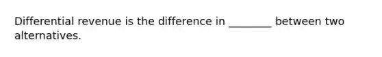 Differential revenue is the difference in ________ between two alternatives.