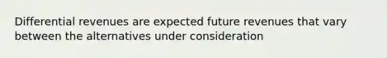 Differential revenues are expected future revenues that vary between the alternatives under consideration