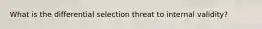 What is the differential selection threat to internal validity?