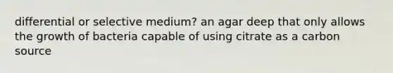 differential or selective medium? an agar deep that only allows the growth of bacteria capable of using citrate as a carbon source