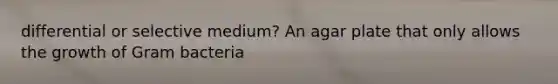differential or selective medium? An agar plate that only allows the growth of Gram bacteria
