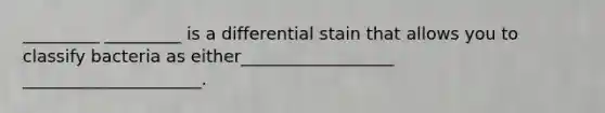 _________ _________ is a differential stain that allows you to classify bacteria as either__________________ _____________________.