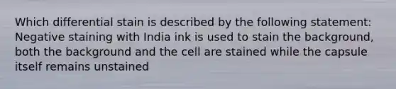 Which differential stain is described by the following statement: Negative staining with India ink is used to stain the background, both the background and the cell are stained while the capsule itself remains unstained