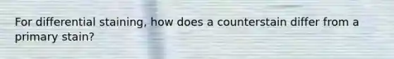 For differential staining, how does a counterstain differ from a primary stain?