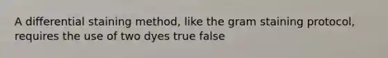 A differential staining method, like the gram staining protocol, requires the use of two dyes true false