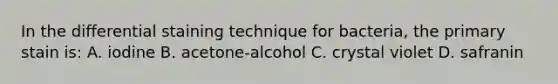 In the differential staining technique for bacteria, the primary stain is: A. iodine B. acetone-alcohol C. crystal violet D. safranin