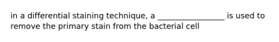 in a differential staining technique, a _________________ is used to remove the primary stain from the bacterial cell