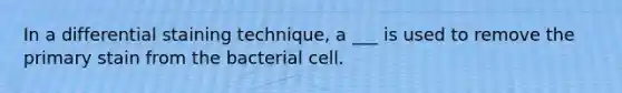 In a differential staining technique, a ___ is used to remove the primary stain from the bacterial cell.