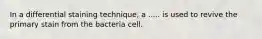 In a differential staining technique, a ..... is used to revive the primary stain from the bacteria cell.