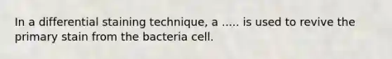 In a differential staining technique, a ..... is used to revive the primary stain from the bacteria cell.