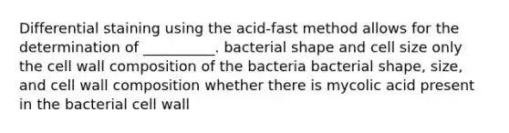 Differential staining using the acid-fast method allows for the determination of __________. bacterial shape and cell size only the cell wall composition of the bacteria bacterial shape, size, and cell wall composition whether there is mycolic acid present in the bacterial cell wall