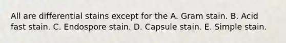 All are differential stains except for the A. Gram stain. B. Acid fast stain. C. Endospore stain. D. Capsule stain. E. Simple stain.