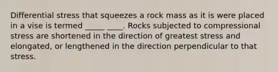 Differential stress that squeezes a rock mass as it is were placed in a vise is termed _____ ____. Rocks subjected to compressional stress are shortened in the direction of greatest stress and elongated, or lengthened in the direction perpendicular to that stress.