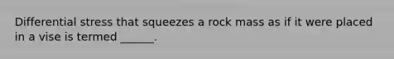 Differential stress that squeezes a rock mass as if it were placed in a vise is termed ______.