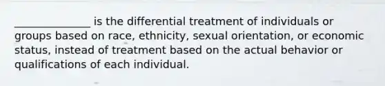 ______________ is the differential treatment of individuals or groups based on race, ethnicity, sexual orientation, or economic status, instead of treatment based on the actual behavior or qualifications of each individual.