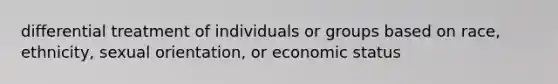 differential treatment of individuals or groups based on race, ethnicity, sexual orientation, or economic status