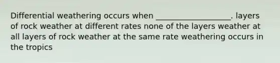 Differential weathering occurs when ___________________. layers of rock weather at different rates none of the layers weather at all layers of rock weather at the same rate weathering occurs in the tropics