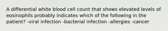 A differential white blood cell count that shows elevated levels of eosinophils probably indicates which of the following in the patient? -viral infection -bacterial infection -allergies -cancer