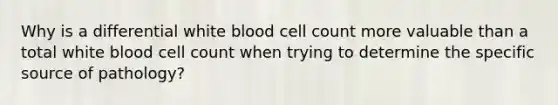 Why is a differential white blood cell count more valuable than a total white blood cell count when trying to determine the specific source of pathology?