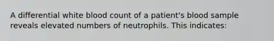 A differential white blood count of a patient's blood sample reveals elevated numbers of neutrophils. This indicates: