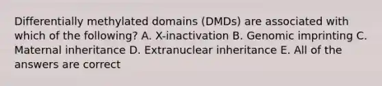 Differentially methylated domains (DMDs) are associated with which of the following? A. X-inactivation B. Genomic imprinting C. Maternal inheritance D. Extranuclear inheritance E. All of the answers are correct