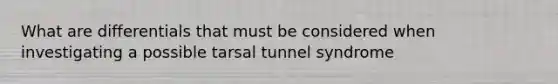 What are differentials that must be considered when investigating a possible tarsal tunnel syndrome