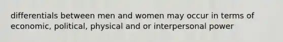 differentials between men and women may occur in terms of economic, political, physical and or interpersonal power