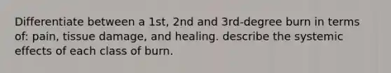 Differentiate between a 1st, 2nd and 3rd-degree burn in terms of: pain, tissue damage, and healing. describe the systemic effects of each class of burn.