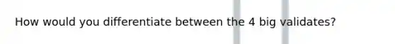 How would you differentiate between the 4 big validates?