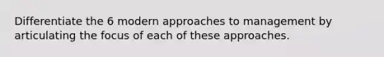 Differentiate the 6 modern approaches to management by articulating the focus of each of these approaches.