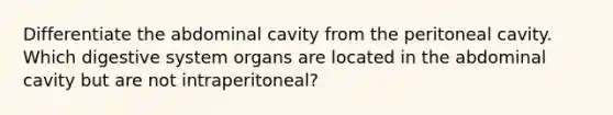 Differentiate the abdominal cavity from the peritoneal cavity. Which digestive system organs are located in the abdominal cavity but are not intraperitoneal?