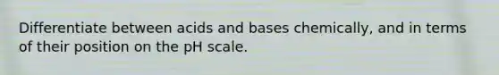 Differentiate between acids and bases chemically, and in terms of their position on the pH scale.