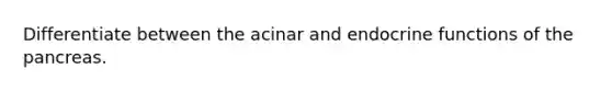 Differentiate between the acinar and endocrine functions of the pancreas.