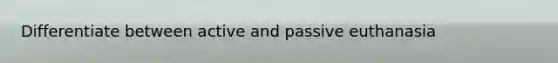 Differentiate between active and passive euthanasia