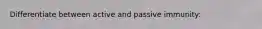 Differentiate between active and passive immunity: