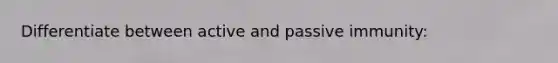 Differentiate between active and passive immunity: