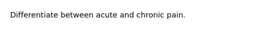 Differentiate between acute and chronic pain.