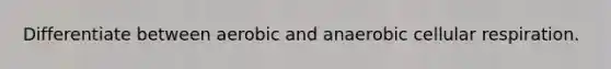 Differentiate between aerobic and anaerobic cellular respiration.