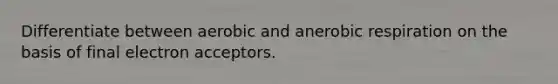 Differentiate between aerobic and anerobic respiration on the basis of final electron acceptors.